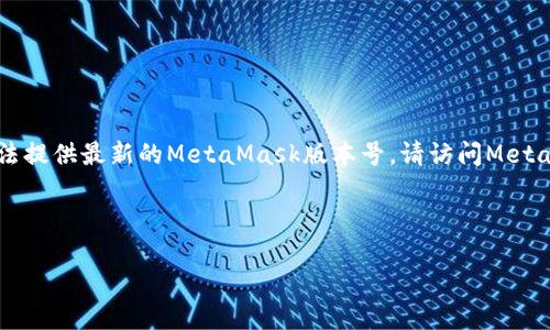 注意：由于我的知识截止于2023年10月，无法提供最新的MetaMask版本号。请访问MetaMask的官方网站或相关社区获取最新信息。

以下是一个和和相关关键词：

MetaMask最新版本号查询及使用指南