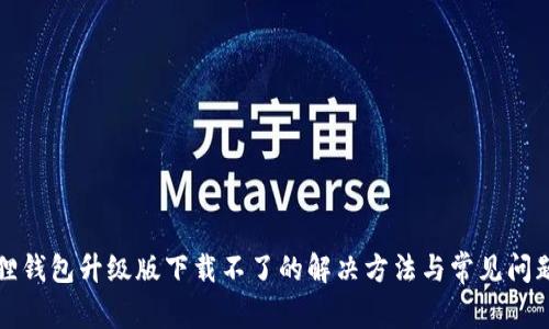 小狐狸钱包升级版下载不了的解决方法与常见问题解答