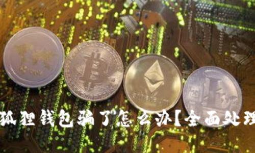 被小狐狸钱包骗了怎么办？全面处理指南