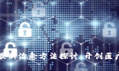 区块链最新治愈方法探讨：开创医疗新前沿
