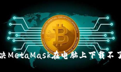 如何解决MetaMask在电脑上下载不了的问题