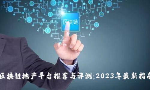 区块链地产平台推荐与评测：2023年最新指南
