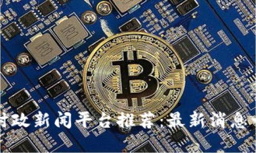 区块链时政新闻平台推荐：最新消息一手掌握