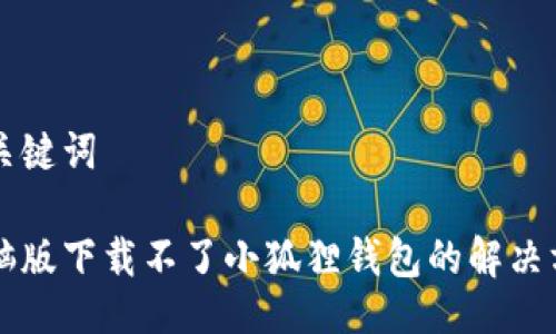 与关键词

电脑版下载不了小狐狸钱包的解决方案