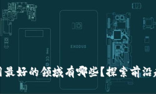 区块链应用最好的领域有哪些？探索前沿趋势与机会