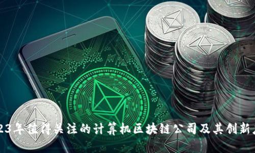 2023年值得关注的计算机区块链公司及其创新应用