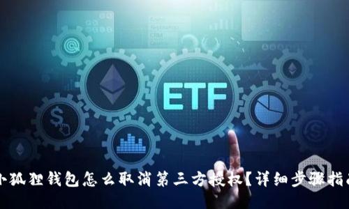 小狐狸钱包怎么取消第三方授权？详细步骤指南