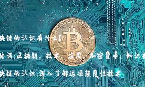 区块链的认识有什么？

关键词：区块链, 技术, 应用, 加密货币, 知识普及

区块链的认识：深入了解这项颠覆性技术