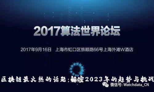 区块链最火热的话题：解密2023年的趋势与挑战