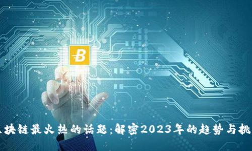 区块链最火热的话题：解密2023年的趋势与挑战