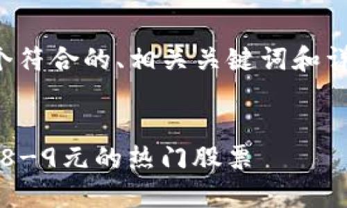 根据您的需求，我将提供一个符合的、相关关键词和详细内容。请您参考以下格式：


2023年区块链股推荐：价值8-9元的热门股票