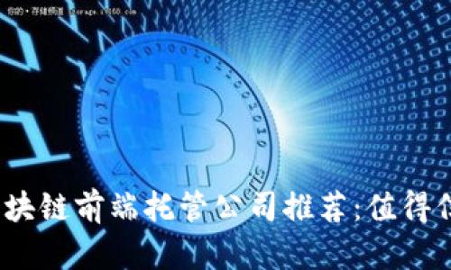 2023年区块链前端托管公司推荐：值得信赖的选择