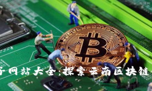 云南区块链电子网站大全：探索云南区块链行业的前沿平台