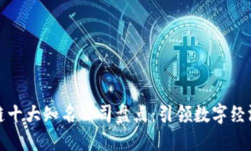 : 区块链十大知名公司盘点：引领数字经济的未来