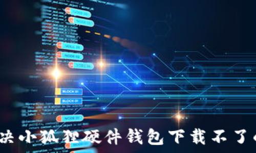   
如何解决小狐狸硬件钱包下载不了的问题？