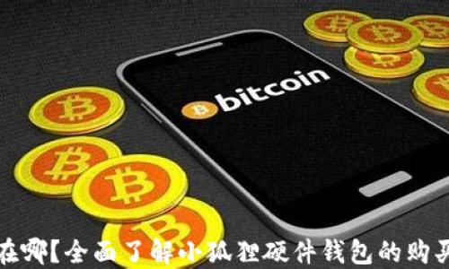 
小狐狸硬件钱包在哪？全面了解小狐狸硬件钱包的购买渠道与使用说明