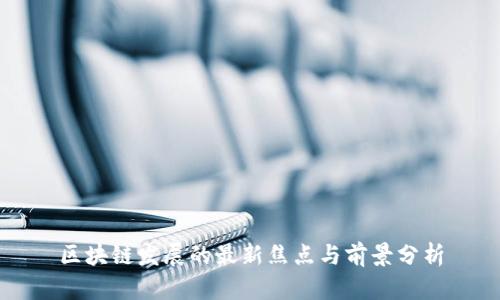 区块链发展的最新焦点与前景分析
